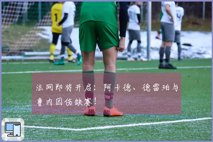 法网即将开启：阿卡德、德雷珀与鲁内因伤缺赛！